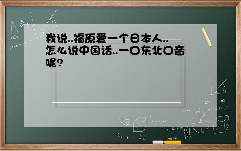 我说..福原爱一个日本人..怎么说中国话..一口东北口音呢?