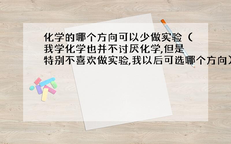 化学的哪个方向可以少做实验（我学化学也并不讨厌化学,但是特别不喜欢做实验,我以后可选哪个方向)?