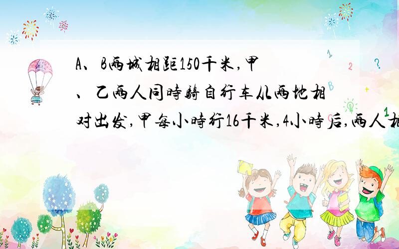 A、B两城相距150千米,甲、乙两人同时骑自行车从两地相对出发,甲每小时行16千米,4小时后,两人相距30千米,乙每小时