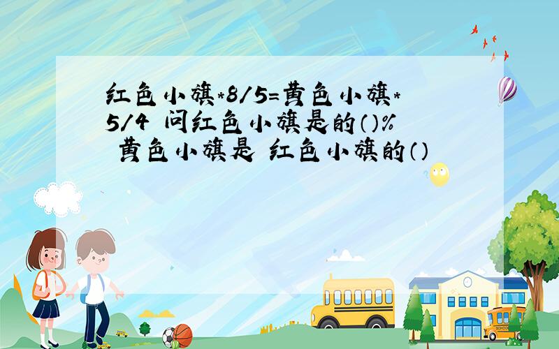 红色小旗*8/5=黄色小旗*5/4 问红色小旗是的（）% 黄色小旗是 红色小旗的（）