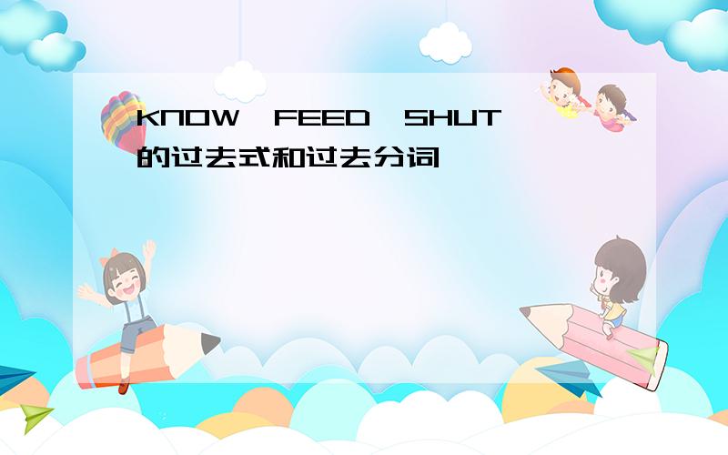 KNOW,FEED,SHUT的过去式和过去分词