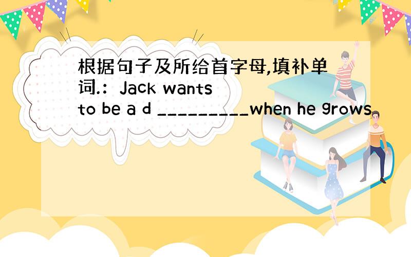 根据句子及所给首字母,填补单词.：Jack wants to be a d _________when he grows