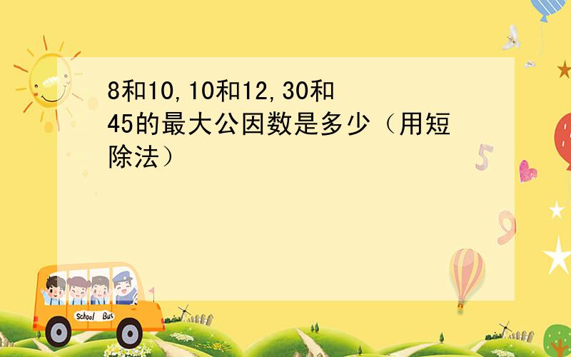 8和10,10和12,30和45的最大公因数是多少（用短除法）