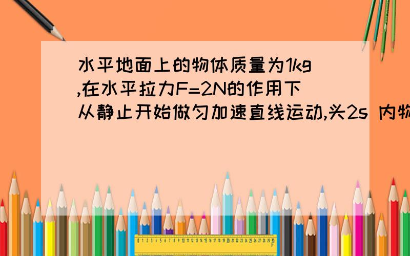 水平地面上的物体质量为1kg,在水平拉力F=2N的作用下从静止开始做匀加速直线运动,头2s 内物体的位移为6m