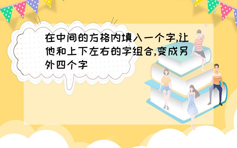 在中间的方格内填入一个字,让他和上下左右的字组合,变成另外四个字