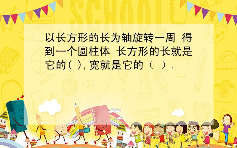 以长方形的长为轴旋转一周 得到一个圆柱体 长方形的长就是它的( ),宽就是它的（ ）.