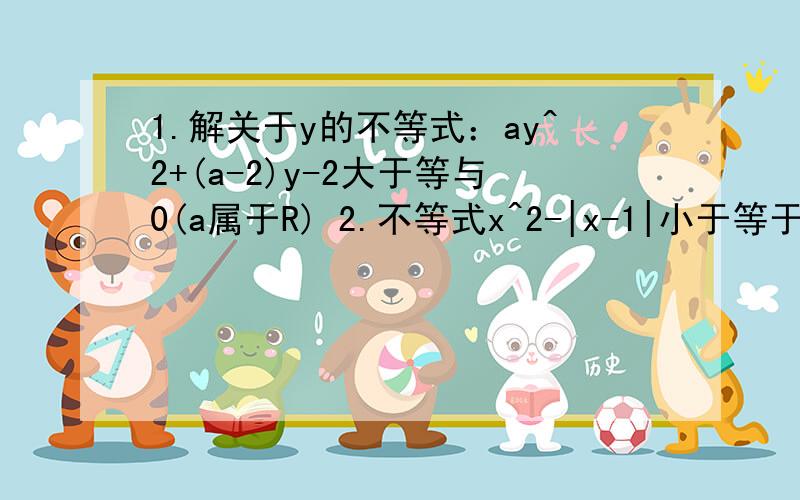 1.解关于y的不等式：ay^2+(a-2)y-2大于等与0(a属于R) 2.不等式x^2-|x-1|小于等于1的解集是?