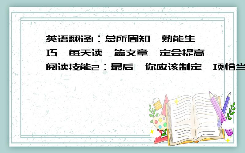 英语翻译1：总所周知,熟能生巧,每天读一篇文章一定会提高阅读技能2：最后,你应该制定一项恰当的计划,这有益于现在和将来的