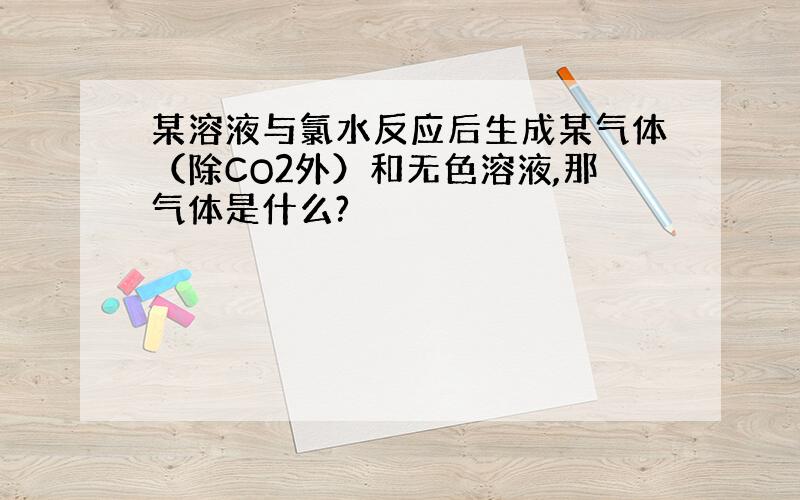 某溶液与氯水反应后生成某气体（除CO2外）和无色溶液,那气体是什么?