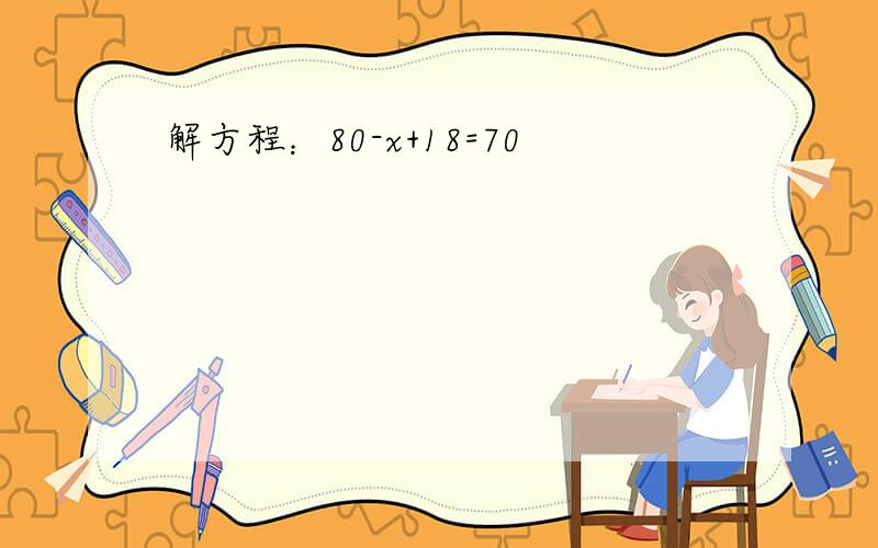 解方程：80-x+18=70