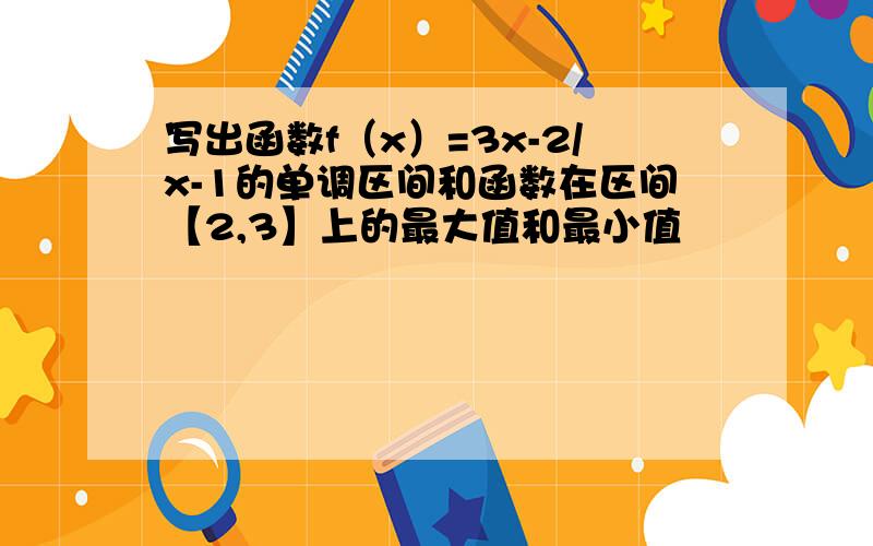 写出函数f（x）=3x-2/x-1的单调区间和函数在区间【2,3】上的最大值和最小值