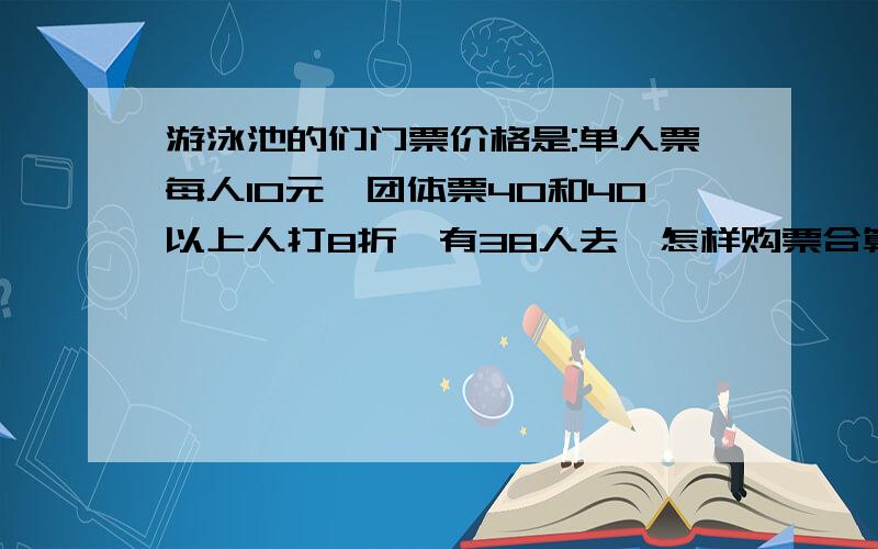 游泳池的们门票价格是:单人票每人10元,团体票40和40以上人打8折,有38人去,怎样购票合算