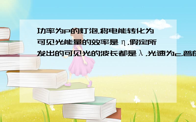 功率为P的灯泡，将电能转化为可见光能量的效率是η，假定所发出的可见光的波长都是λ，光速为c，普朗克常量为h，则灯泡每秒发