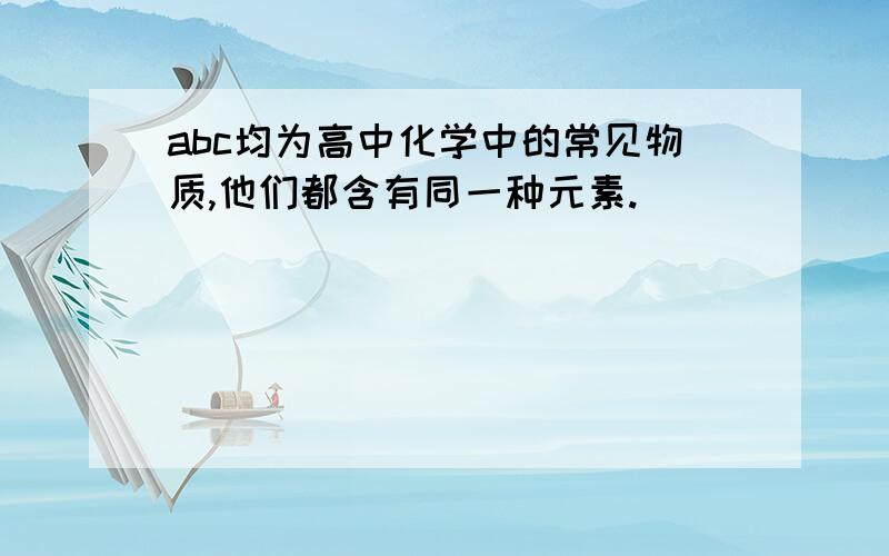 abc均为高中化学中的常见物质,他们都含有同一种元素.