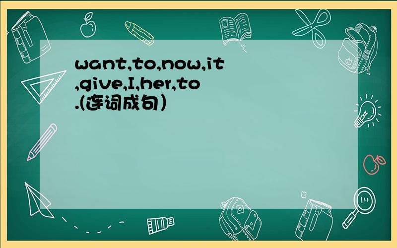 want,to,now,it,give,I,her,to.(连词成句）