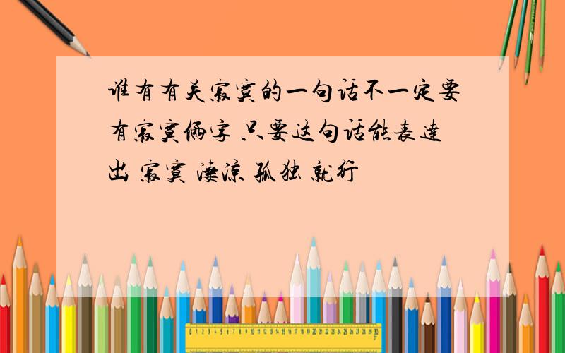 谁有有关寂寞的一句话不一定要有寂寞俩字 只要这句话能表达出 寂寞 凄凉 孤独 就行