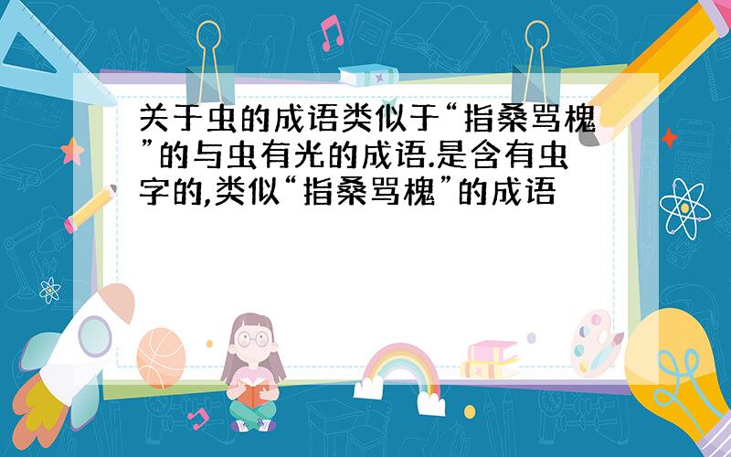 关于虫的成语类似于“指桑骂槐”的与虫有光的成语.是含有虫字的,类似“指桑骂槐”的成语