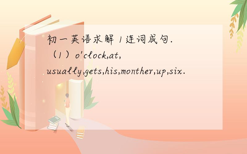 初一英语求解 1连词成句. （1）o'clock,at,usually,gets,his,monther,up,six.