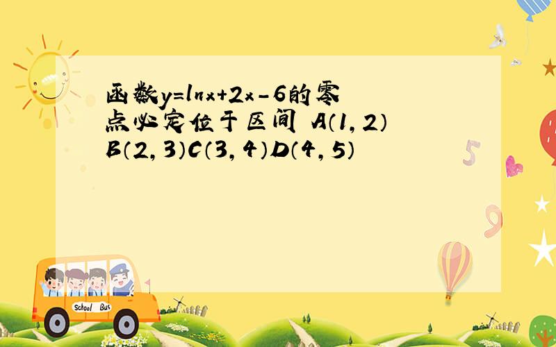 函数y=lnx+2x-6的零点必定位于区间 A（1,2）B（2,3）C（3,4）D（4,5）