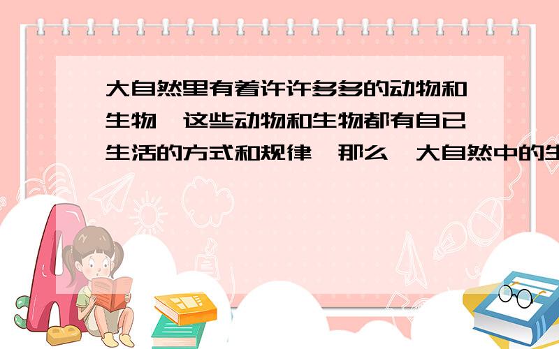 大自然里有着许许多多的动物和生物,这些动物和生物都有自已生活的方式和规律,那么,大自然中的生物有哪些生活方式和规律呢?如