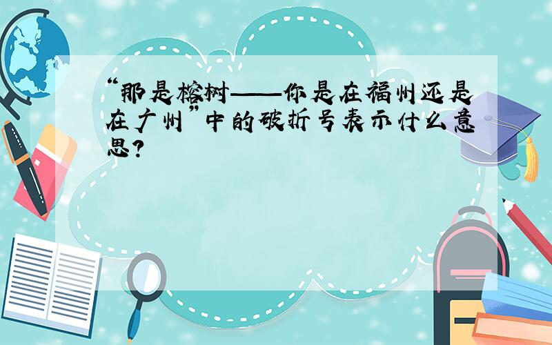 “那是榕树——你是在福州还是在广州”中的破折号表示什么意思?