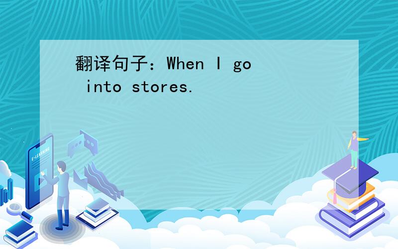 翻译句子：When I go into stores.