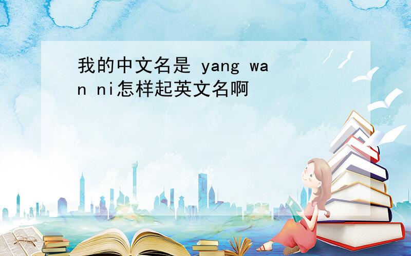 我的中文名是 yang wan ni怎样起英文名啊