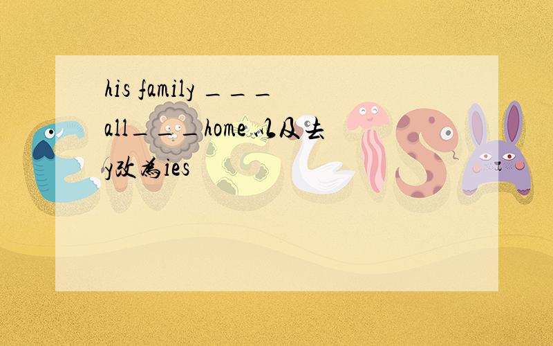 his family ___all___home 以及去y改为ies