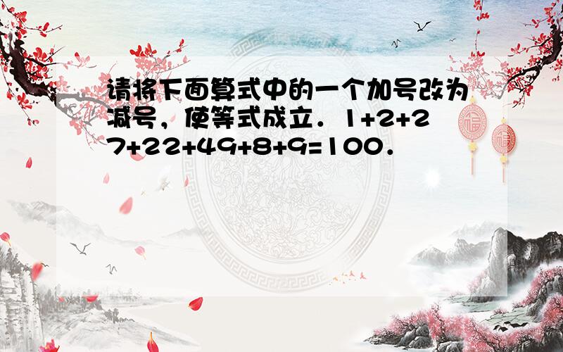 请将下面算式中的一个加号改为减号，使等式成立．1+2+27+22+49+8+9=100．