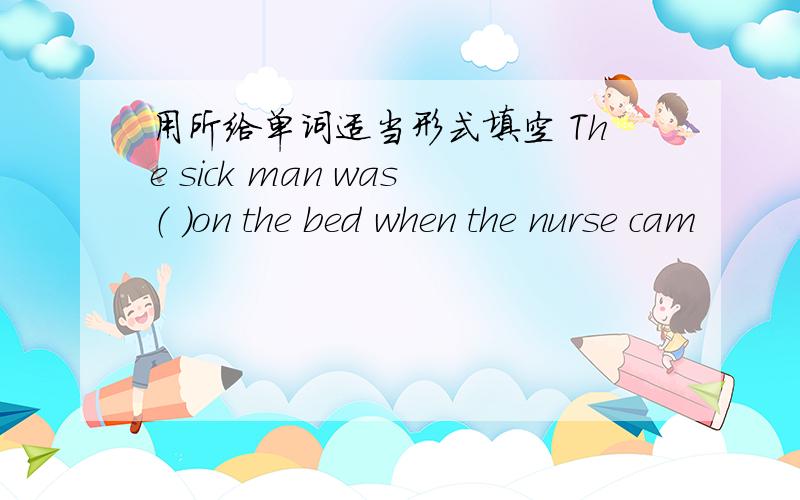 用所给单词适当形式填空 The sick man was（ ）on the bed when the nurse cam