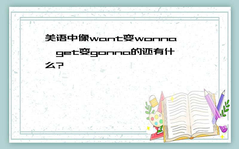 美语中像want变wonna,get变gonna的还有什么?