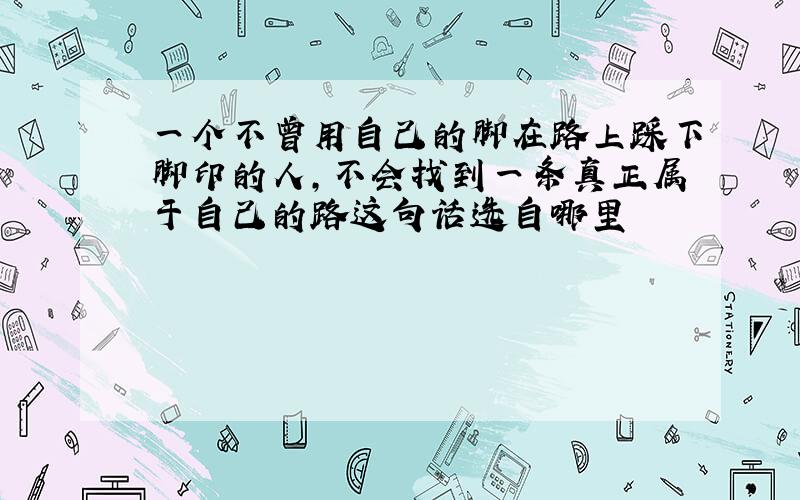 一个不曾用自己的脚在路上踩下脚印的人,不会找到一条真正属于自己的路这句话选自哪里