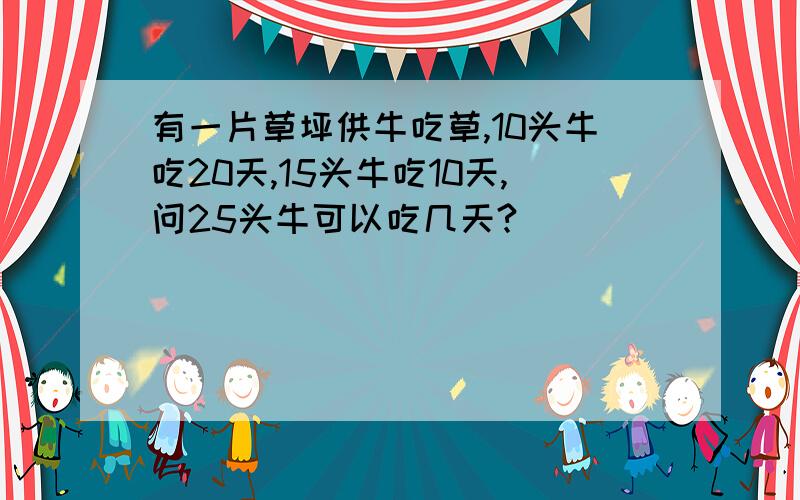 有一片草坪供牛吃草,10头牛吃20天,15头牛吃10天,问25头牛可以吃几天?