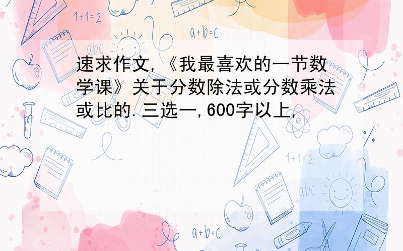 速求作文,《我最喜欢的一节数学课》关于分数除法或分数乘法或比的.三选一,600字以上,