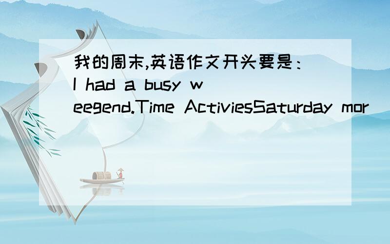 我的周末,英语作文开头要是：I had a busy weegend.Time ActiviesSaturday mor