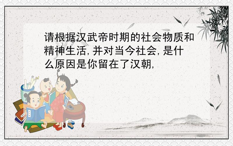 请根据汉武帝时期的社会物质和精神生活,并对当今社会,是什么原因是你留在了汉朝,