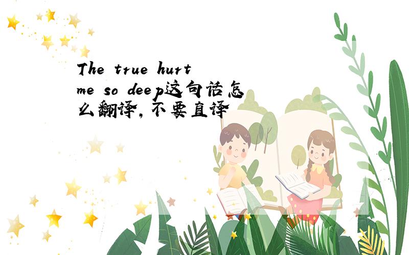 The true hurt me so deep这句话怎么翻译,不要直译