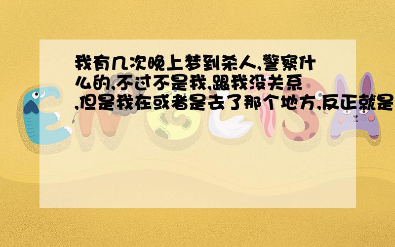 我有几次晚上梦到杀人,警察什么的,不过不是我,跟我没关系,但是我在或者是去了那个地方,反正就是看到了那件事```到底是什