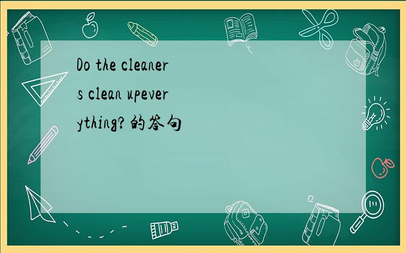 Do the cleaners clean upeverything?的答句