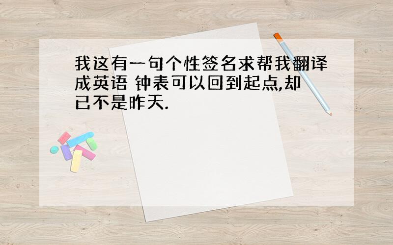 我这有一句个性签名求帮我翻译成英语 钟表可以回到起点,却已不是昨天.