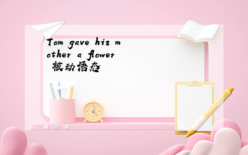 Tom gave his mother a flower 被动语态