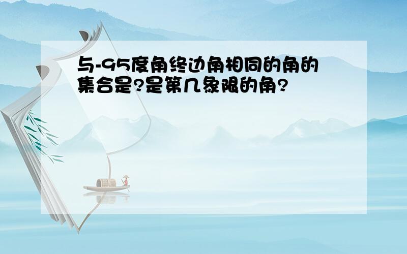 与-95度角终边角相同的角的集合是?是第几象限的角?