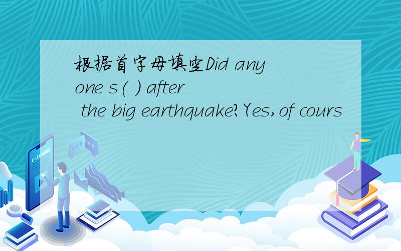 根据首字母填空Did anyone s( ) after the big earthquake?Yes,of cours