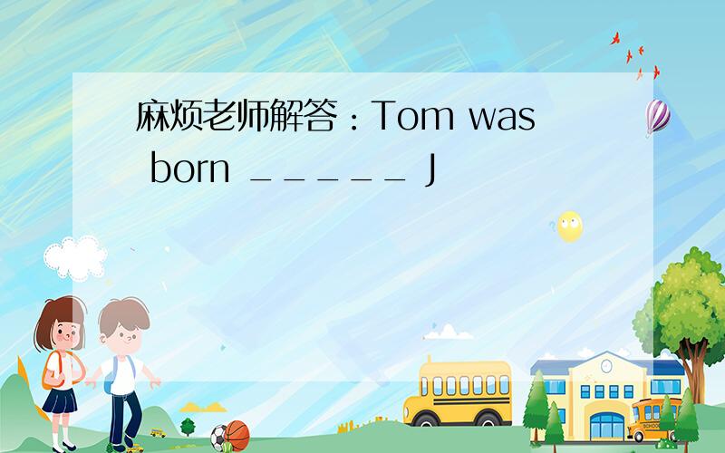 麻烦老师解答：Tom was born _____ J