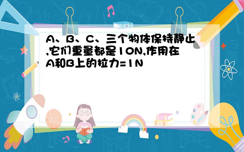 A、B、C、三个物体保持静止,它们重量都是10N,作用在A和B上的拉力=1N