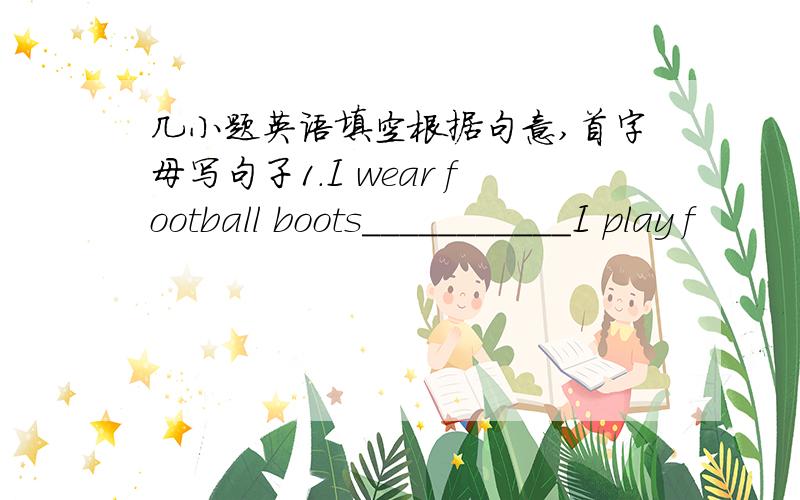 几小题英语填空根据句意,首字母写句子1.I wear football boots___________I play f