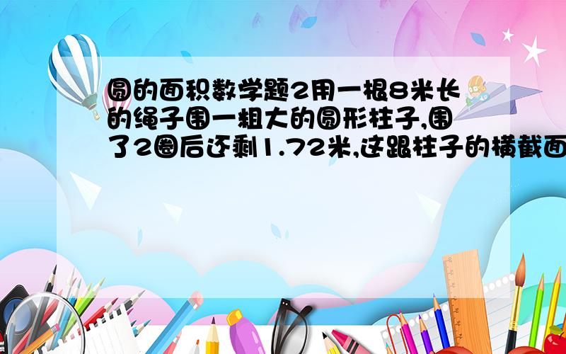 圆的面积数学题2用一根8米长的绳子围一粗大的圆形柱子,围了2圈后还剩1.72米,这跟柱子的横截面的面积是多少平方米?