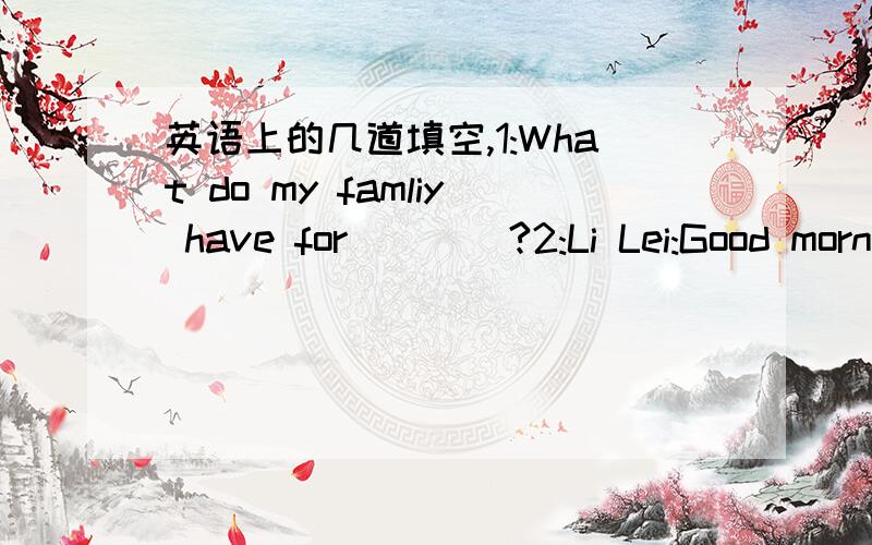 英语上的几道填空,1:What do my famliy have for____?2:Li Lei:Good morn