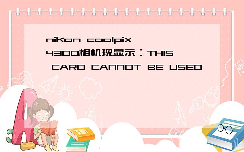 nikon coolpix 4300相机现显示：THIS CARD CANNOT BE USED