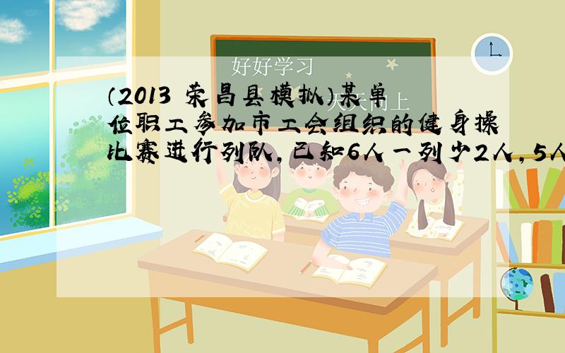 （2013•荣昌县模拟）某单位职工参加市工会组织的健身操比赛进行列队，已知6人一列少2人，5人一列多2人，4人一列不多不